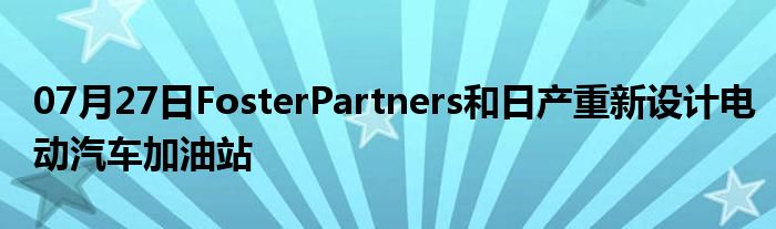 07月27日FosterPartners和日产重新设计电动汽车加油站