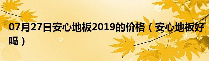 07月27日安心地板2019的价格（安心地板好吗）