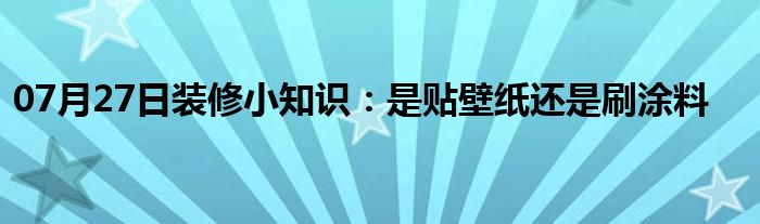 07月27日装修小知识：是贴壁纸还是刷涂料