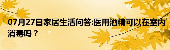 07月27日家居生活问答:医用酒精可以在室内消毒吗？