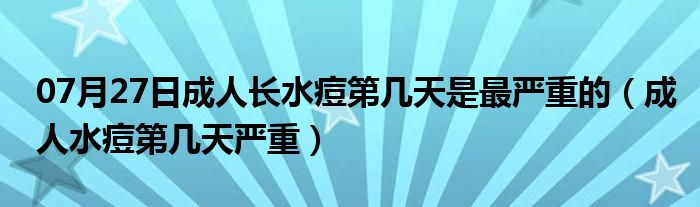 07月27日成人长水痘第几天是最严重的（成人水痘第几天严重）