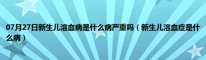 07月27日新生儿溶血病是什么病严重吗（新生儿溶血症是什么病）