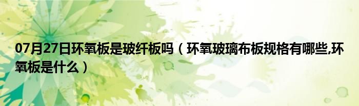 07月27日环氧板是玻纤板吗（环氧玻璃布板规格有哪些,环氧板是什么）