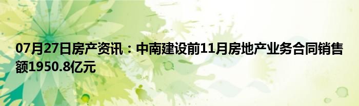 07月27日房产资讯：中南建设前11月房地产业务合同销售额1950.8亿元