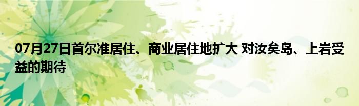 07月27日首尔准居住、商业居住地扩大 对汝矣岛、上岩受益的期待