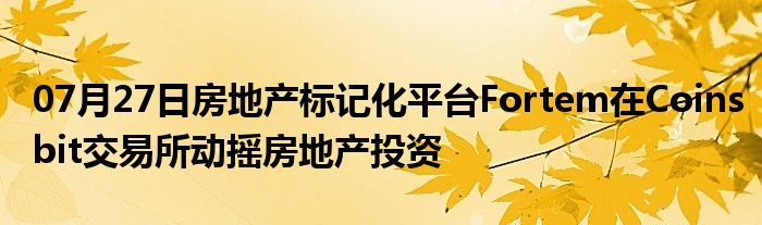 07月27日房地产标记化平台Fortem在Coinsbit交易所动摇房地产投资