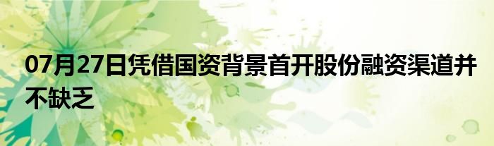 07月27日凭借国资背景首开股份融资渠道并不缺乏