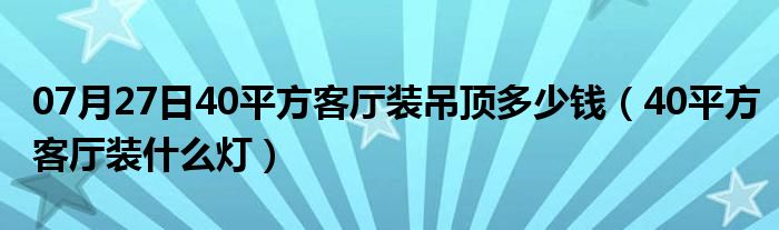 07月27日40平方客厅装吊顶多少钱（40平方客厅装什么灯）