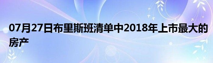 07月27日布里斯班清单中2018年上市最大的房产