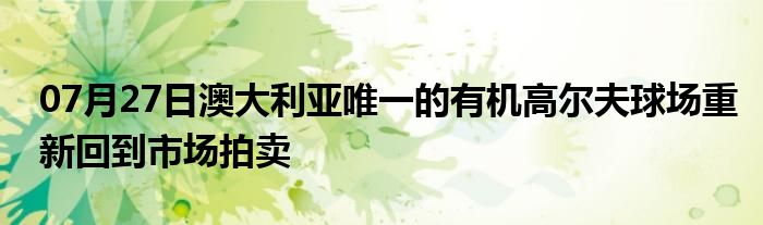 07月27日澳大利亚唯一的有机高尔夫球场重新回到市场拍卖