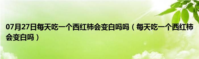 07月27日每天吃一个西红柿会变白吗吗（每天吃一个西红柿会变白吗）