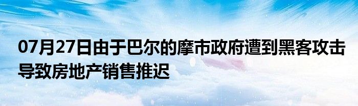 07月27日由于巴尔的摩市政府遭到黑客攻击导致房地产销售推迟