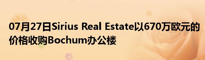 07月27日Sirius Real Estate以670万欧元的价格收购Bochum办公楼