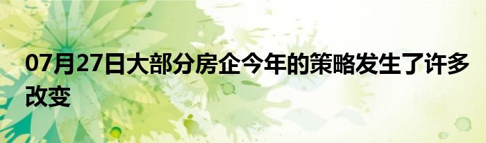 07月27日大部分房企今年的策略发生了许多改变