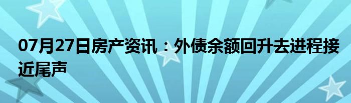 07月27日房产资讯：外债余额回升去进程接近尾声