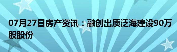 07月27日房产资讯：融创出质泛海建设90万股股份