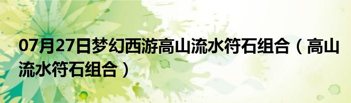 07月27日梦幻西游高山流水符石组合（高山流水符石组合）