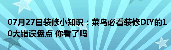 07月27日装修小知识：菜鸟必看装修DIY的10大错误盘点 你看了吗