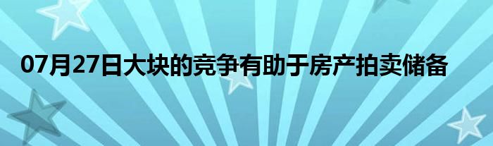 07月27日大块的竞争有助于房产拍卖储备