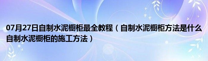 07月27日自制水泥橱柜最全教程（自制水泥橱柜方法是什么自制水泥橱柜的施工方法）