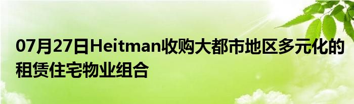 07月27日Heitman收购大都市地区多元化的租赁住宅物业组合