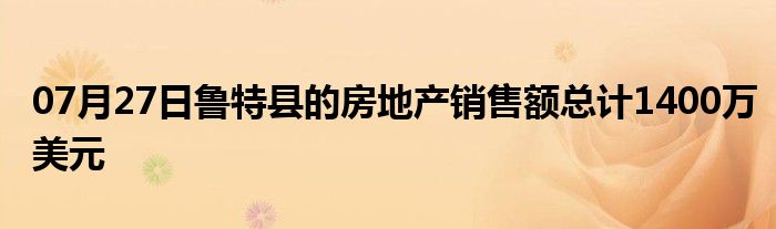 07月27日鲁特县的房地产销售额总计1400万美元