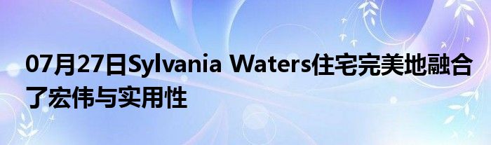 07月27日Sylvania Waters住宅完美地融合了宏伟与实用性