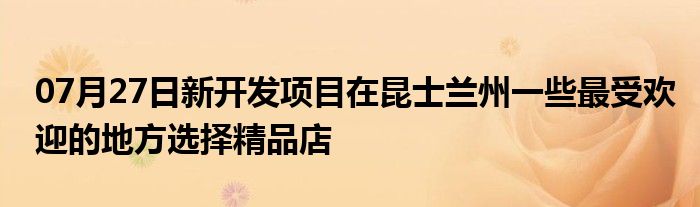 07月27日新开发项目在昆士兰州一些最受欢迎的地方选择精品店