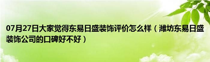 07月27日大家觉得东易日盛装饰评价怎么样（潍坊东易日盛装饰公司的口碑好不好）