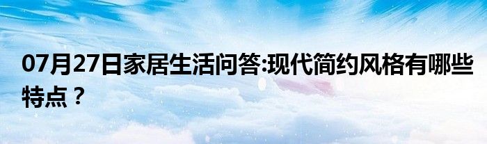 07月27日家居生活问答:现代简约风格有哪些特点？