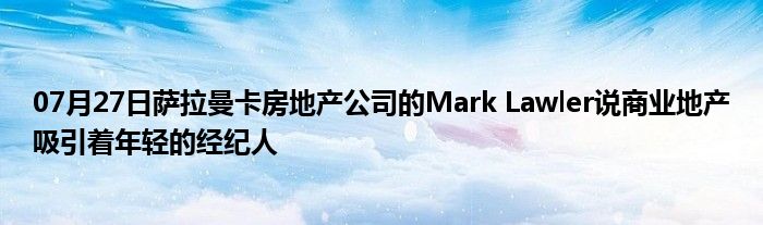 07月27日萨拉曼卡房地产公司的Mark Lawler说商业地产吸引着年轻的经纪人