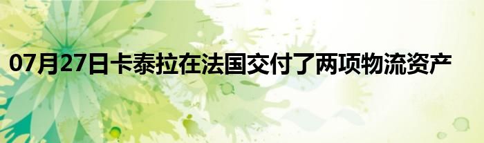 07月27日卡泰拉在法国交付了两项物流资产