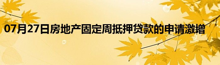 07月27日房地产固定周抵押贷款的申请激增