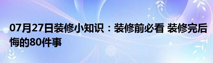 07月27日装修小知识：装修前必看 装修完后悔的80件事