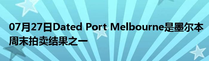 07月27日Dated Port Melbourne是墨尔本周末拍卖结果之一