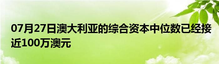 07月27日澳大利亚的综合资本中位数已经接近100万澳元