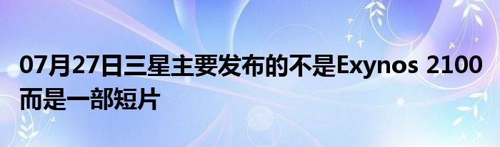 07月27日三星主要发布的不是Exynos 2100 而是一部短片