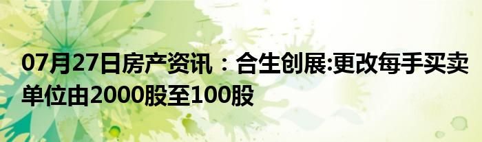 07月27日房产资讯：合生创展:更改每手买卖单位由2000股至100股