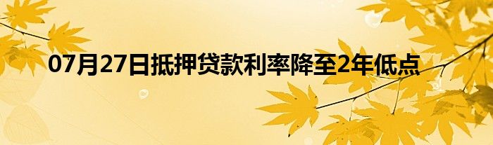 07月27日抵押贷款利率降至2年低点