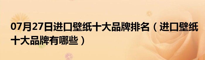 07月27日进口壁纸十大品牌排名（进口壁纸十大品牌有哪些）