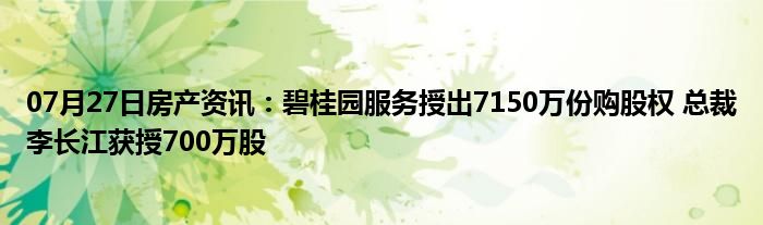 07月27日房产资讯：碧桂园服务授出7150万份购股权 总裁李长江获授700万股