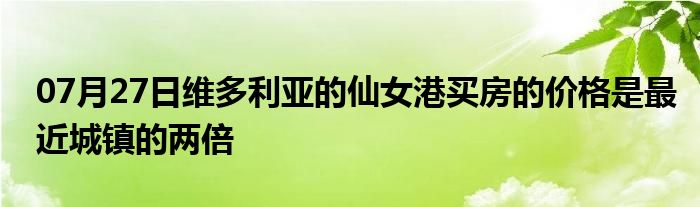 07月27日维多利亚的仙女港买房的价格是最近城镇的两倍