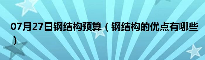 07月27日钢结构预算（钢结构的优点有哪些）