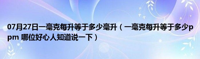 07月27日一毫克每升等于多少毫升（一毫克每升等于多少ppm 哪位好心人知道说一下）