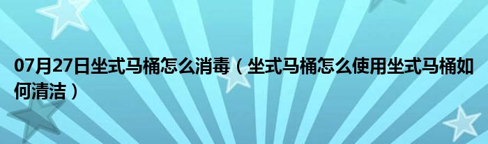 07月27日坐式马桶怎么消毒（坐式马桶怎么使用坐式马桶如何清洁）