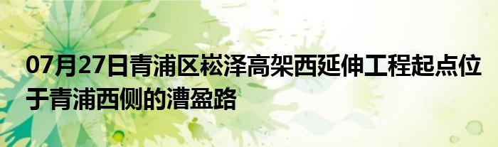 07月27日青浦区崧泽高架西延伸工程起点位于青浦西侧的漕盈路