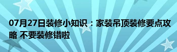 07月27日装修小知识：家装吊顶装修要点攻略 不要装修错啦