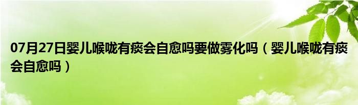 07月27日婴儿喉咙有痰会自愈吗要做雾化吗（婴儿喉咙有痰会自愈吗）