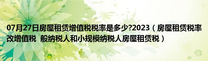 07月27日房屋租赁增值税税率是多少?2023（房屋租赁税率改增值税  般纳税人和小规模纳税人房屋租赁税）