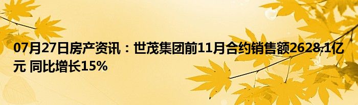 07月27日房产资讯：世茂集团前11月合约销售额2628.1亿元 同比增长15%